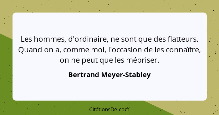 Les hommes, d'ordinaire, ne sont que des flatteurs. Quand on a, comme moi, l'occasion de les connaître, on ne peut que les mé... - Bertrand Meyer-Stabley