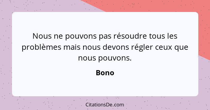 Nous ne pouvons pas résoudre tous les problèmes mais nous devons régler ceux que nous pouvons.... - Bono