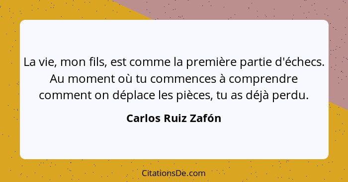 La vie, mon fils, est comme la première partie d'échecs. Au moment où tu commences à comprendre comment on déplace les pièces, tu... - Carlos Ruiz Zafón