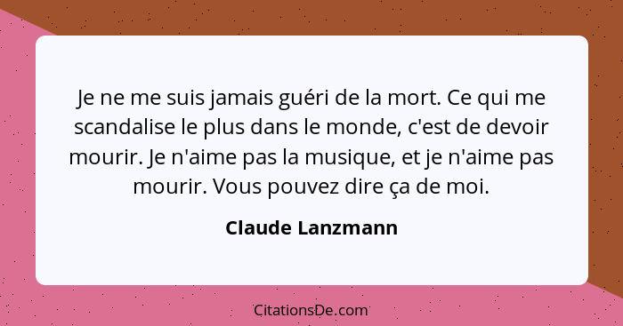 Je ne me suis jamais guéri de la mort. Ce qui me scandalise le plus dans le monde, c'est de devoir mourir. Je n'aime pas la musique,... - Claude Lanzmann