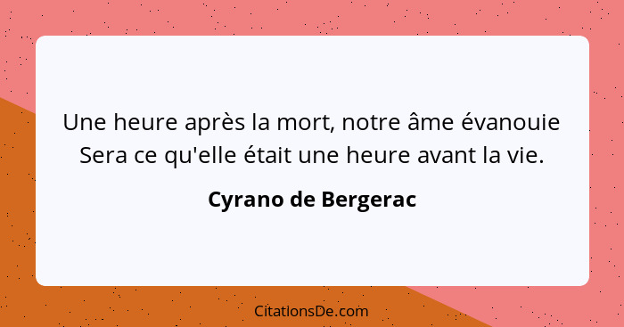 Une heure après la mort, notre âme évanouie Sera ce qu'elle était une heure avant la vie.... - Cyrano de Bergerac