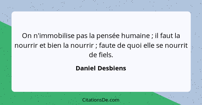 On n'immobilise pas la pensée humaine ; il faut la nourrir et bien la nourrir ; faute de quoi elle se nourrit de fiels.... - Daniel Desbiens