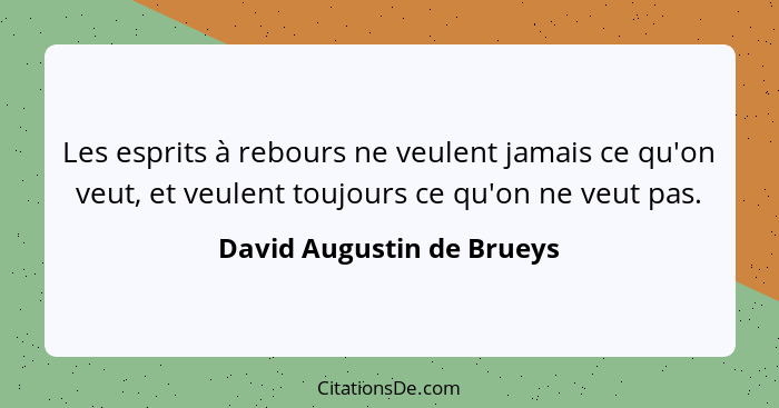 Les esprits à rebours ne veulent jamais ce qu'on veut, et veulent toujours ce qu'on ne veut pas.... - David Augustin de Brueys