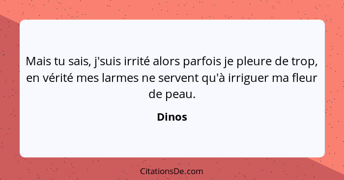 Mais tu sais, j'suis irrité alors parfois je pleure de trop, en vérité mes larmes ne servent qu'à irriguer ma fleur de peau.... - Dinos