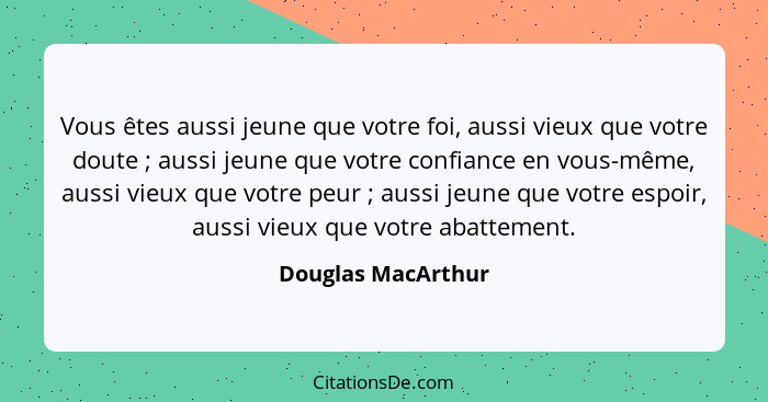 Vous êtes aussi jeune que votre foi, aussi vieux que votre doute ; aussi jeune que votre confiance en vous-même, aussi vieux... - Douglas MacArthur