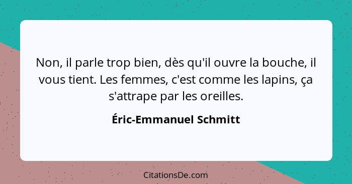 Non, il parle trop bien, dès qu'il ouvre la bouche, il vous tient. Les femmes, c'est comme les lapins, ça s'attrape par les or... - Éric-Emmanuel Schmitt