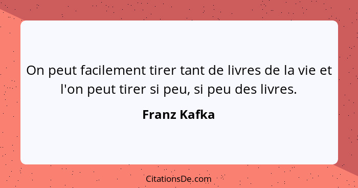 On peut facilement tirer tant de livres de la vie et l'on peut tirer si peu, si peu des livres.... - Franz Kafka