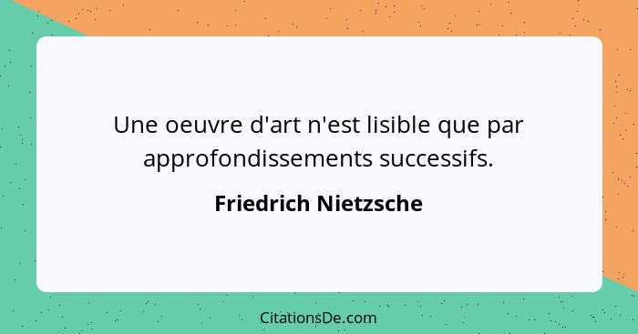 Une oeuvre d'art n'est lisible que par approfondissements successifs.... - Friedrich Nietzsche