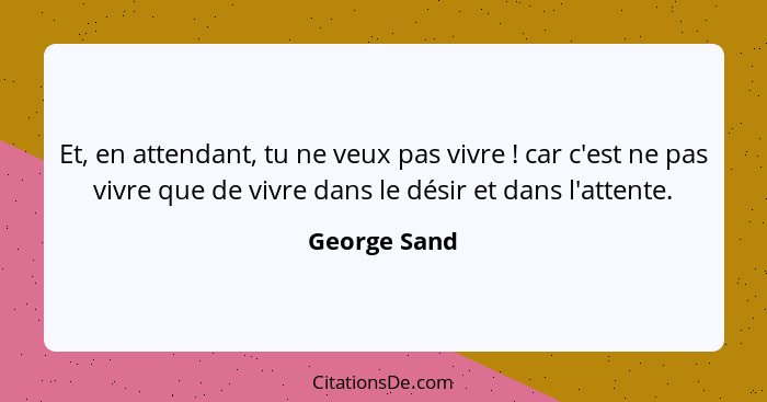 Et, en attendant, tu ne veux pas vivre ! car c'est ne pas vivre que de vivre dans le désir et dans l'attente.... - George Sand