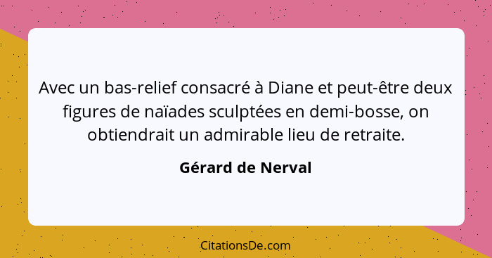 Avec un bas-relief consacré à Diane et peut-être deux figures de naïades sculptées en demi-bosse, on obtiendrait un admirable lieu... - Gérard de Nerval