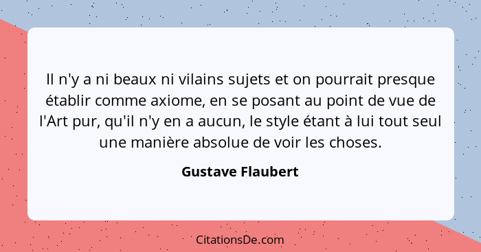 Il n'y a ni beaux ni vilains sujets et on pourrait presque établir comme axiome, en se posant au point de vue de l'Art pur, qu'il n... - Gustave Flaubert