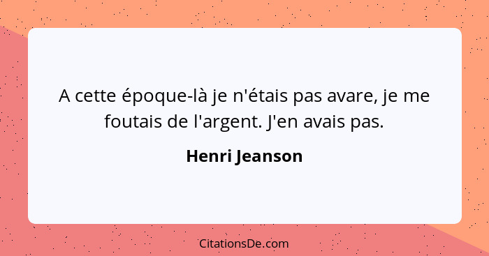 A cette époque-là je n'étais pas avare, je me foutais de l'argent. J'en avais pas.... - Henri Jeanson