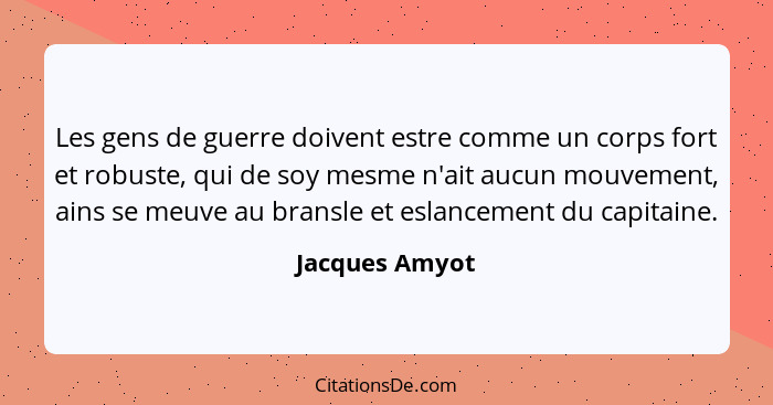 Les gens de guerre doivent estre comme un corps fort et robuste, qui de soy mesme n'ait aucun mouvement, ains se meuve au bransle et e... - Jacques Amyot