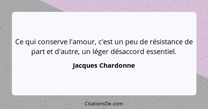 Ce qui conserve l'amour, c'est un peu de résistance de part et d'autre, un léger désaccord essentiel.... - Jacques Chardonne