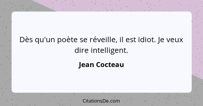 Dès qu'un poète se réveille, il est idiot. Je veux dire intelligent.... - Jean Cocteau