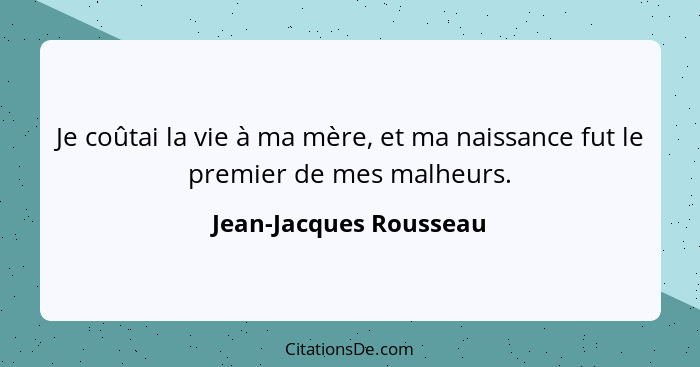 Je coûtai la vie à ma mère, et ma naissance fut le premier de mes malheurs.... - Jean-Jacques Rousseau