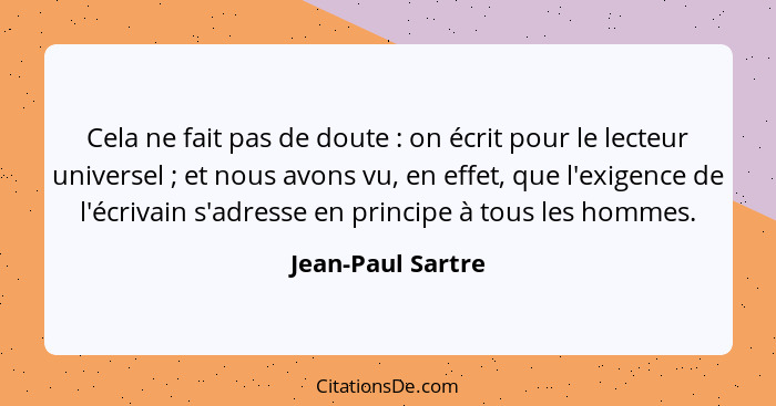 Cela ne fait pas de doute : on écrit pour le lecteur universel ; et nous avons vu, en effet, que l'exigence de l'écrivain... - Jean-Paul Sartre