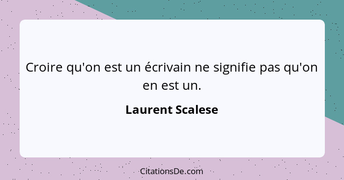Croire qu'on est un écrivain ne signifie pas qu'on en est un.... - Laurent Scalese