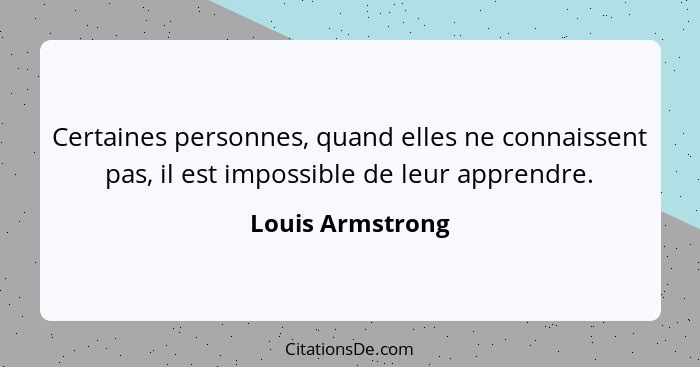 Certaines personnes, quand elles ne connaissent pas, il est impossible de leur apprendre.... - Louis Armstrong