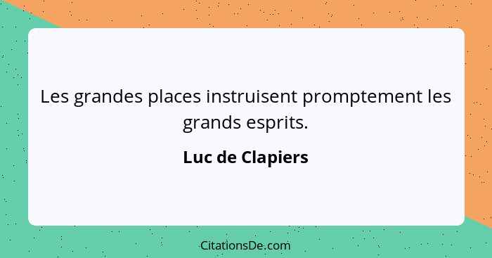 Les grandes places instruisent promptement les grands esprits.... - Luc de Clapiers