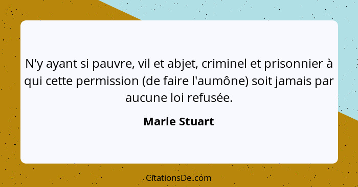 N'y ayant si pauvre, vil et abjet, criminel et prisonnier à qui cette permission (de faire l'aumône) soit jamais par aucune loi refusée... - Marie Stuart