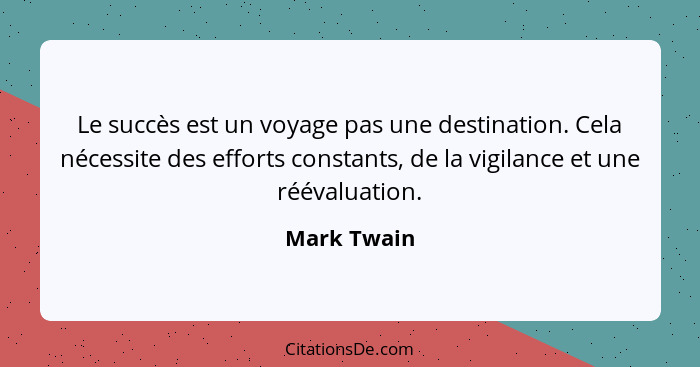 Le succès est un voyage pas une destination. Cela nécessite des efforts constants, de la vigilance et une réévaluation.... - Mark Twain