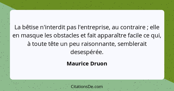 La bêtise n'interdit pas l'entreprise, au contraire ; elle en masque les obstacles et fait apparaître facile ce qui, à toute tête... - Maurice Druon