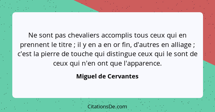 Ne sont pas chevaliers accomplis tous ceux qui en prennent le titre ; il y en a en or fin, d'autres en alliage ; c'est... - Miguel de Cervantes