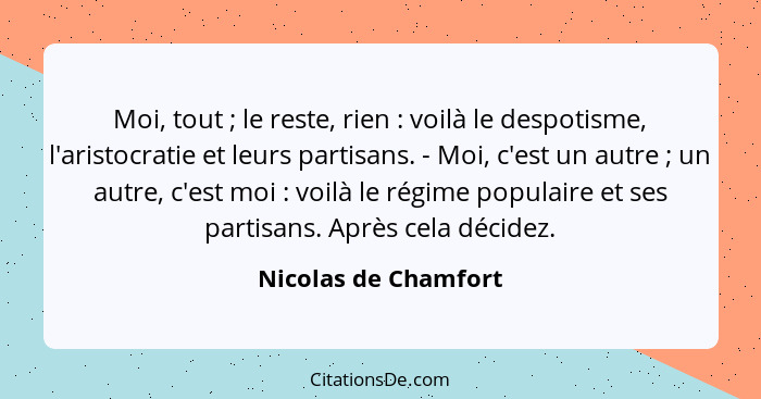 Moi, tout ; le reste, rien : voilà le despotisme, l'aristocratie et leurs partisans. - Moi, c'est un autre ; un a... - Nicolas de Chamfort