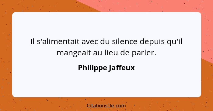 Il s'alimentait avec du silence depuis qu'il mangeait au lieu de parler.... - Philippe Jaffeux