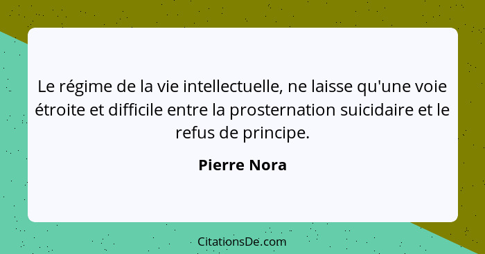 Le régime de la vie intellectuelle, ne laisse qu'une voie étroite et difficile entre la prosternation suicidaire et le refus de principe... - Pierre Nora