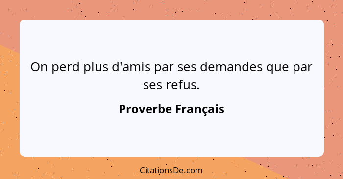 On perd plus d'amis par ses demandes que par ses refus.... - Proverbe Français