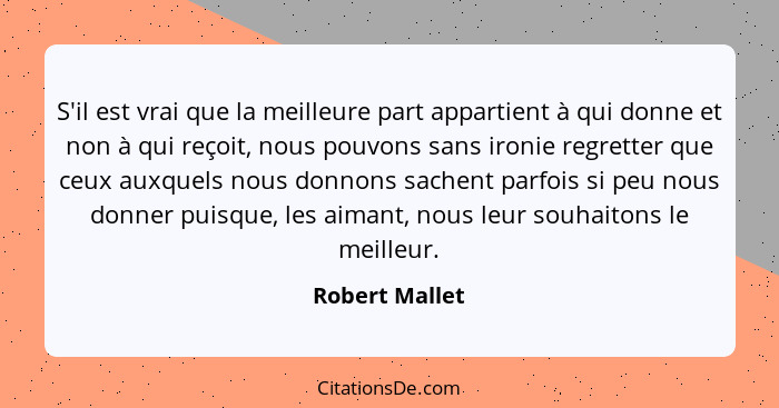 S'il est vrai que la meilleure part appartient à qui donne et non à qui reçoit, nous pouvons sans ironie regretter que ceux auxquels n... - Robert Mallet