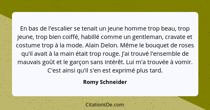 En bas de l'escalier se tenait un jeune homme trop beau, trop jeune, trop bien coiffé, habillé comme un gentleman, cravate et costume... - Romy Schneider