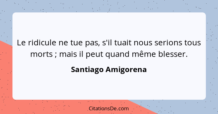 Le ridicule ne tue pas, s'il tuait nous serions tous morts ; mais il peut quand même blesser.... - Santiago Amigorena