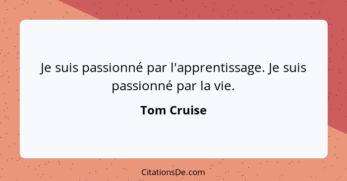 Je suis passionné par l'apprentissage. Je suis passionné par la vie.... - Tom Cruise