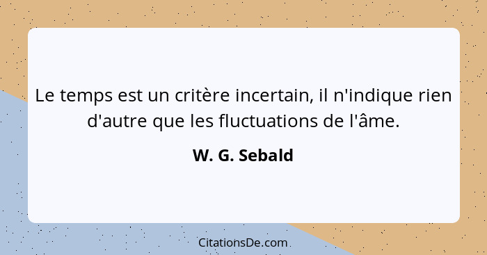 Le temps est un critère incertain, il n'indique rien d'autre que les fluctuations de l'âme.... - W. G. Sebald