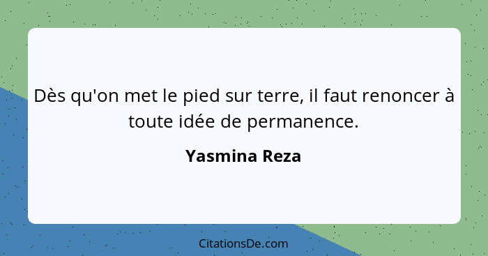 Dès qu'on met le pied sur terre, il faut renoncer à toute idée de permanence.... - Yasmina Reza