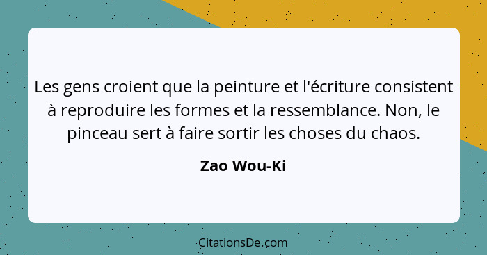 Les gens croient que la peinture et l'écriture consistent à reproduire les formes et la ressemblance. Non, le pinceau sert à faire sortir... - Zao Wou-Ki