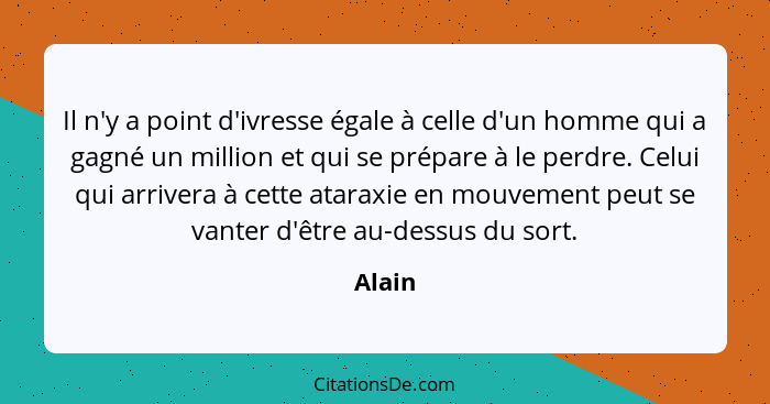 Il n'y a point d'ivresse égale à celle d'un homme qui a gagné un million et qui se prépare à le perdre. Celui qui arrivera à cette ataraxie en... - Alain