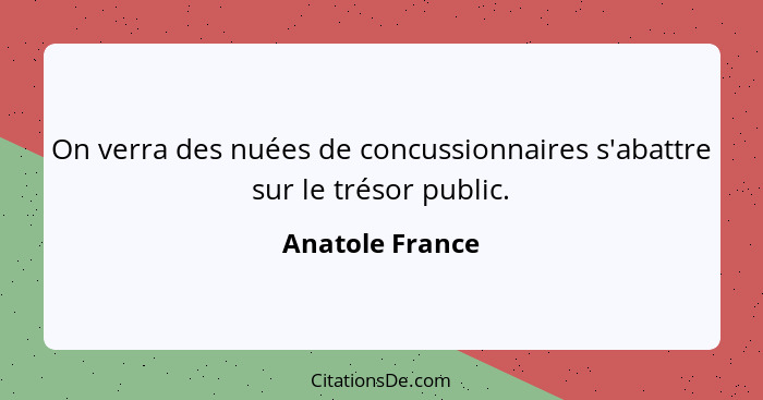 On verra des nuées de concussionnaires s'abattre sur le trésor public.... - Anatole France