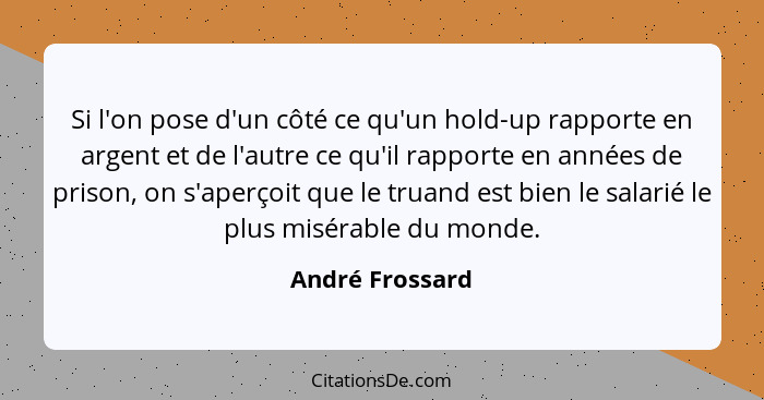 Si l'on pose d'un côté ce qu'un hold-up rapporte en argent et de l'autre ce qu'il rapporte en années de prison, on s'aperçoit que le... - André Frossard