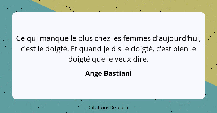 Ce qui manque le plus chez les femmes d'aujourd'hui, c'est le doigté. Et quand je dis le doigté, c'est bien le doigté que je veux dire... - Ange Bastiani