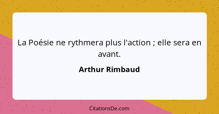 La Poésie ne rythmera plus l'action ; elle sera en avant.... - Arthur Rimbaud