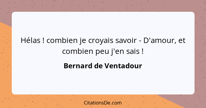 Hélas ! combien je croyais savoir - D'amour, et combien peu j'en sais !... - Bernard de Ventadour