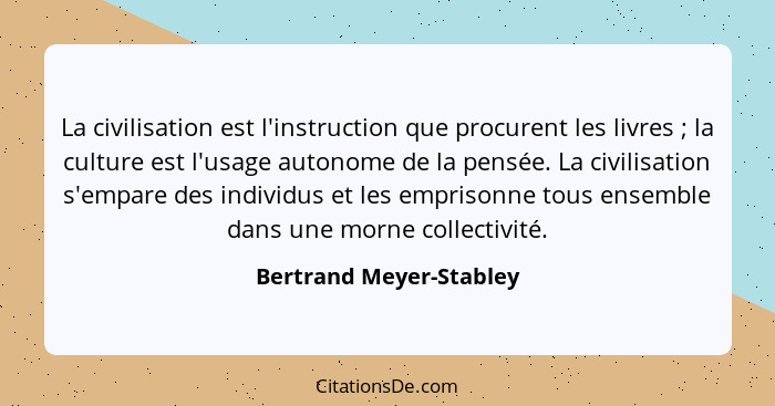 La civilisation est l'instruction que procurent les livres ; la culture est l'usage autonome de la pensée. La civilisati... - Bertrand Meyer-Stabley