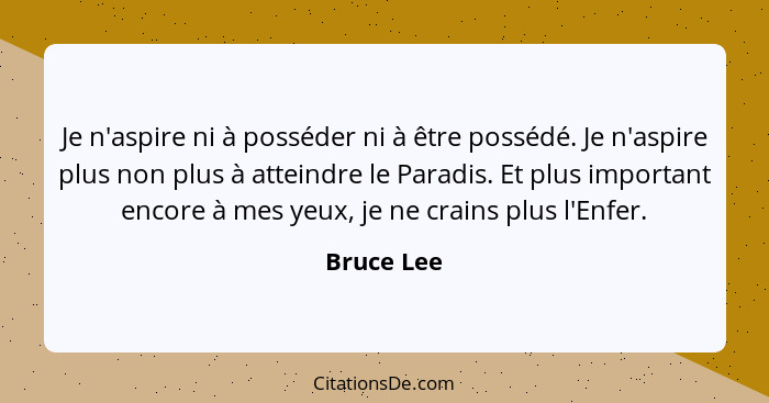 Je n'aspire ni à posséder ni à être possédé. Je n'aspire plus non plus à atteindre le Paradis. Et plus important encore à mes yeux, je ne... - Bruce Lee