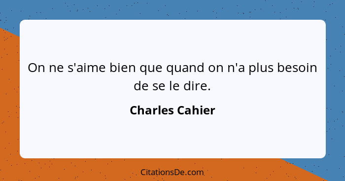 On ne s'aime bien que quand on n'a plus besoin de se le dire.... - Charles Cahier