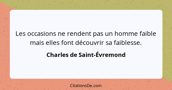 Les occasions ne rendent pas un homme faible mais elles font découvrir sa faiblesse.... - Charles de Saint-Évremond