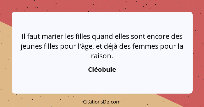 Il faut marier les filles quand elles sont encore des jeunes filles pour l'âge, et déjà des femmes pour la raison.... - Cléobule